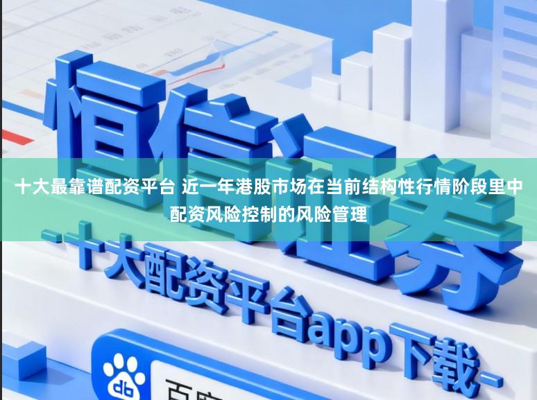 十大最靠谱配资平台 近一年港股市场在当前结构性行情阶段里中配资风险控制的风险管理