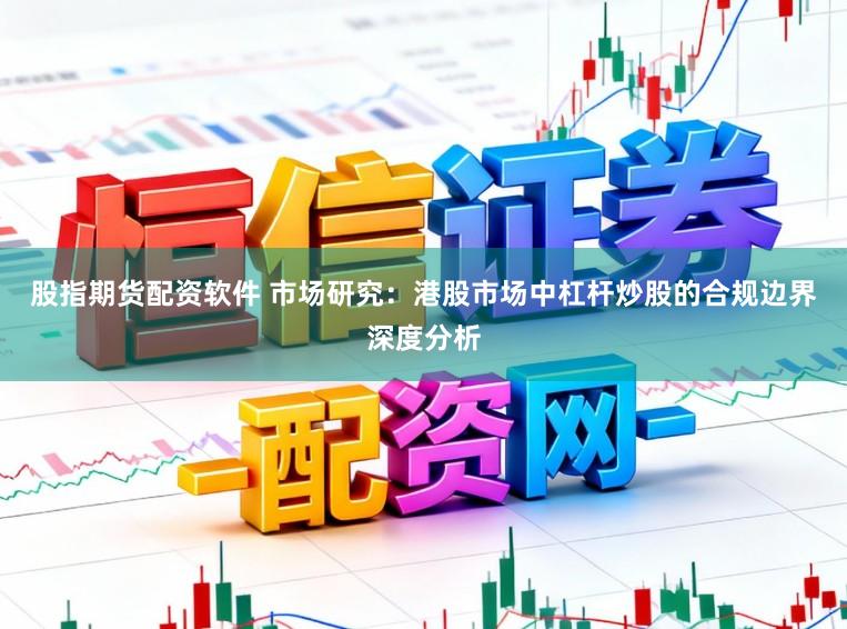 股指期货配资软件 市场研究：港股市场中杠杆炒股的合规边界深度分析