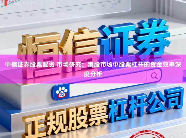 中信证券股票配资 市场研究:港股市场中股票杠杆的资金效率深度分析