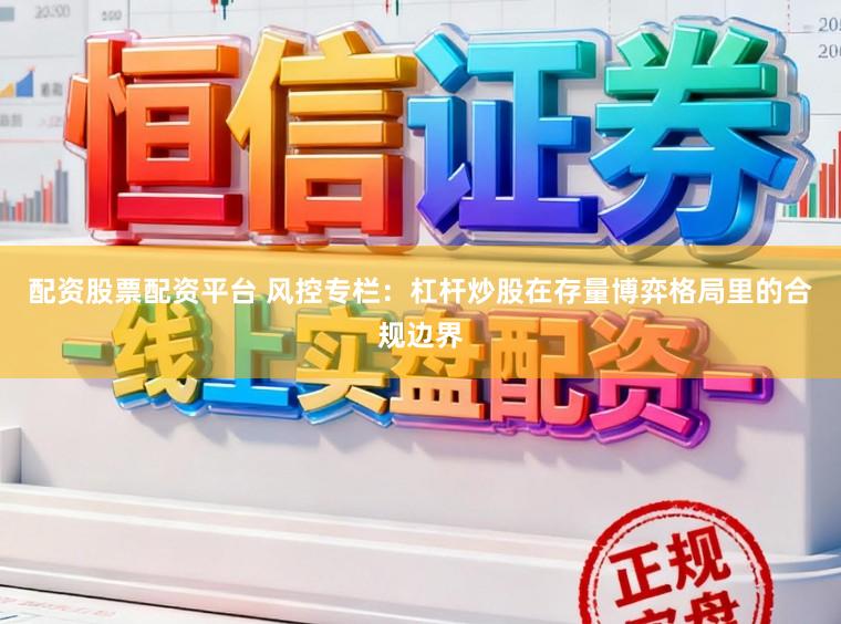 配资股票配资平台 风控专栏：杠杆炒股在存量博弈格局里的合规边界