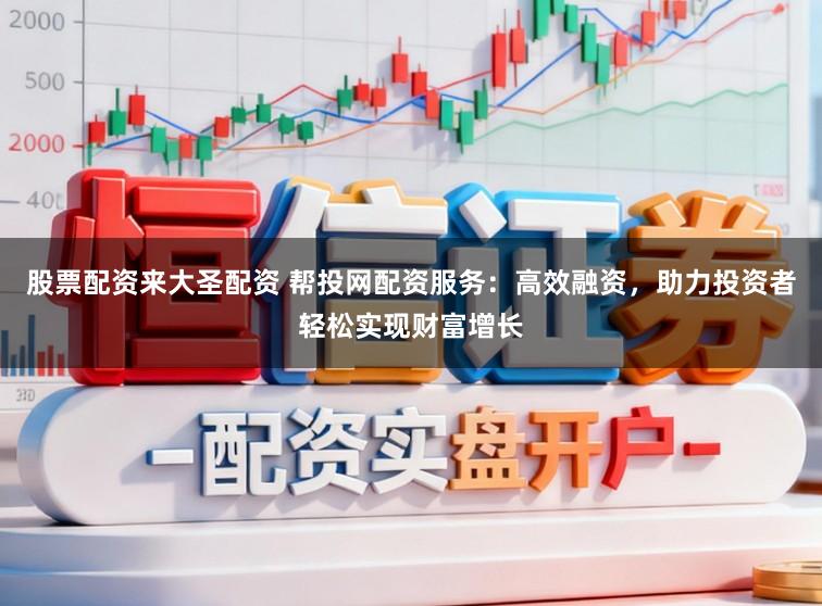 股票配资来大圣配资 帮投网配资服务：高效融资，助力投资者轻松实现财富增长