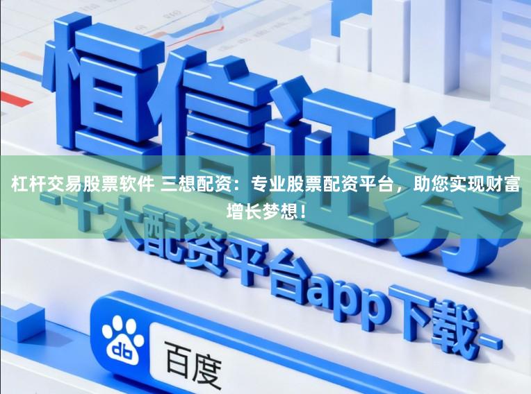 杠杆交易股票软件 三想配资：专业股票配资平台，助您实现财富增长梦想！