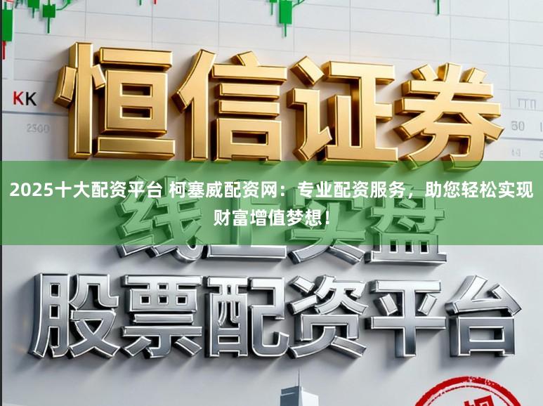 2025十大配资平台 柯塞威配资网：专业配资服务，助您轻松实现财富增值梦想！
