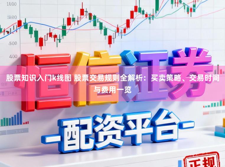 股票知识入门k线图 股票交易规则全解析:买卖策略、交易时间与费用一览