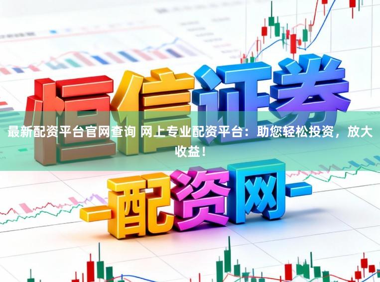 最新配资平台官网查询 网上专业配资平台:助您轻松投资,放大收益!