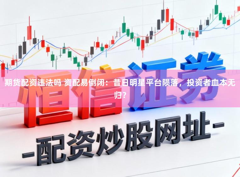 期货配资违法吗 资配易倒闭：昔日明星平台陨落，投资者血本无归？