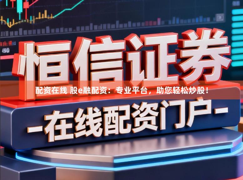 配资在线 股e融配资：专业平台，助您轻松炒股！