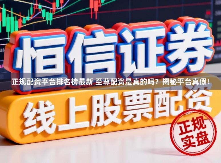 正规配资平台排名榜最新 至尊配资是真的吗？揭秘平台真假！