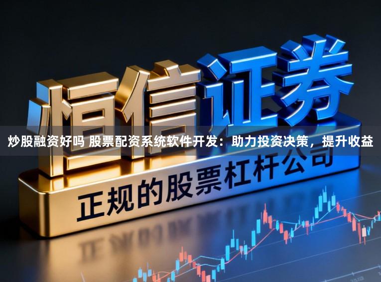 炒股融资好吗 股票配资系统软件开发:助力投资决策,提升收益