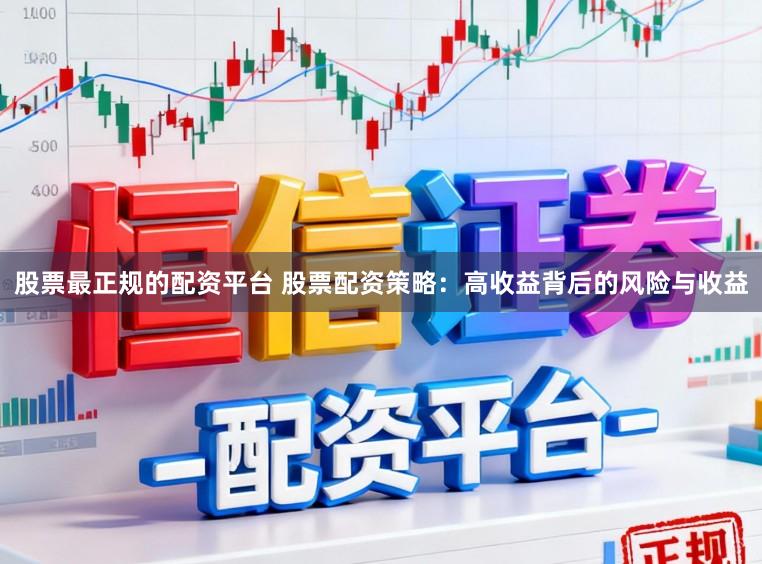 股票最正规的配资平台 股票配资策略：高收益背后的风险与收益