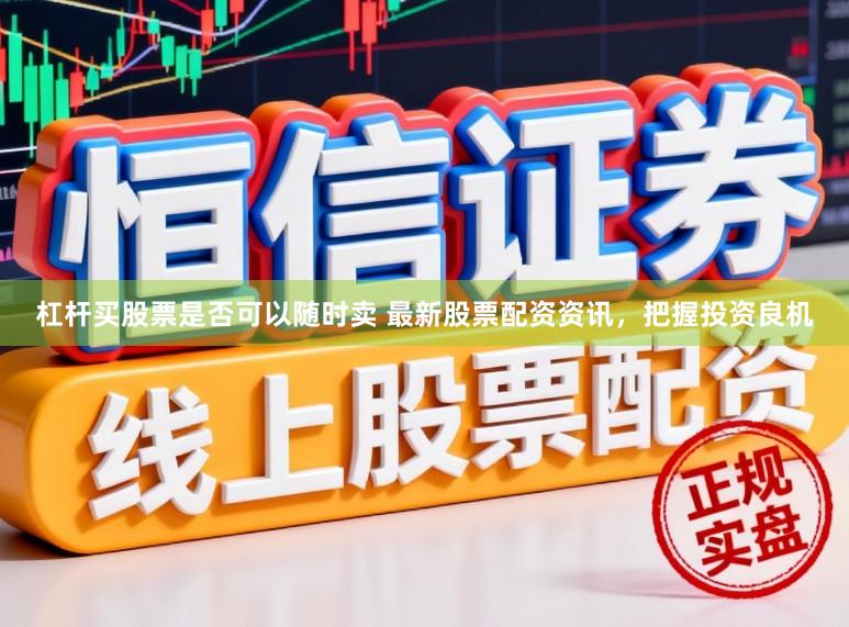 杠杆买股票是否可以随时卖 最新股票配资资讯，把握投资良机